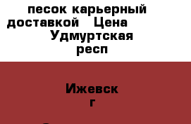 песок карьерный c доставкой › Цена ­ 6 500 - Удмуртская респ., Ижевск г. Строительство и ремонт » Материалы   